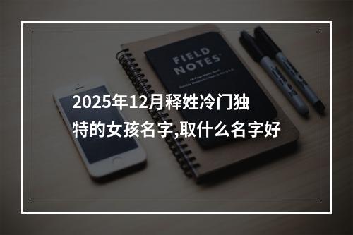 2025年12月释姓冷门独特的女孩名字,取什么名字好