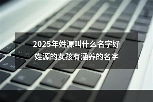 2025年姓源叫什么名字好 姓源的女孩有涵养的名字