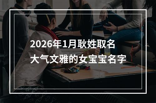 2026年1月耿姓取名大气文雅的女宝宝名字