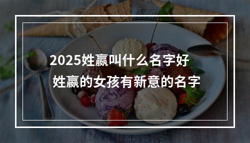 2025姓嬴叫什么名字好 姓嬴的女孩有新意的名字