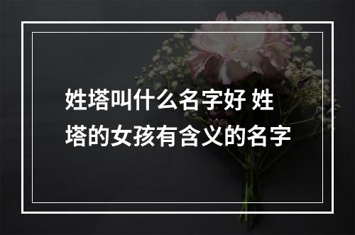 姓塔叫什么名字好 姓塔的女孩有含义的名字