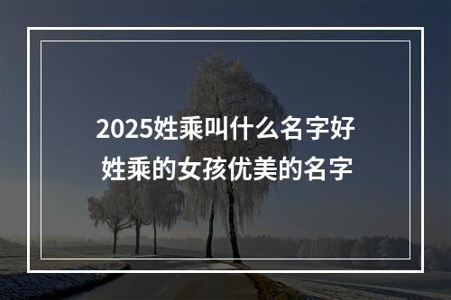2025姓乘叫什么名字好 姓乘的女孩优美的名字