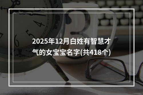 2025年12月白姓有智慧才气的女宝宝名字(共418个)