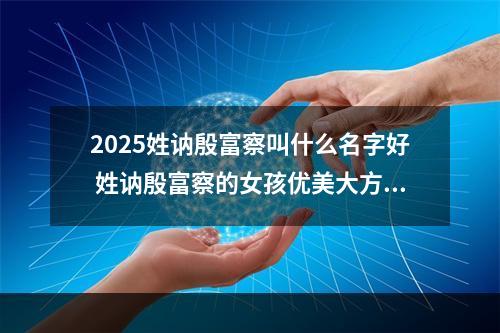 2025姓讷殷富察叫什么名字好 姓讷殷富察的女孩优美大方的名字