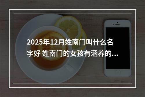 2025年12月姓南门叫什么名字好 姓南门的女孩有涵养的名字