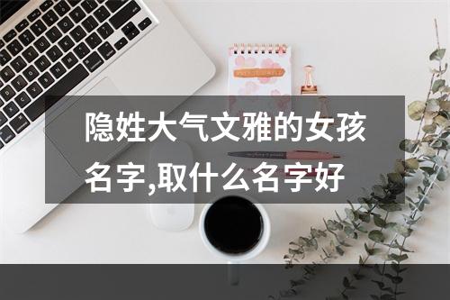 隐姓大气文雅的女孩名字,取什么名字好
