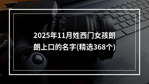 2025年11月姓西门女孩朗朗上口的名字(精选368个)