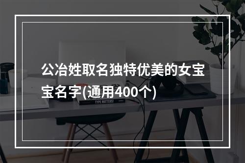 公冶姓取名独特优美的女宝宝名字(通用400个)