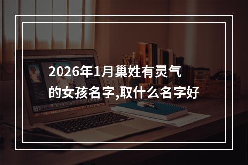 2026年1月巢姓有灵气的女孩名字,取什么名字好