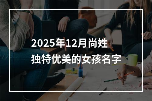 2025年12月尚姓独特优美的女孩名字