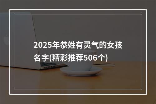 2025年恭姓有灵气的女孩名字(精彩推荐506个)