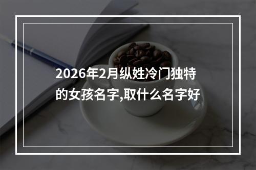 2026年2月纵姓冷门独特的女孩名字,取什么名字好