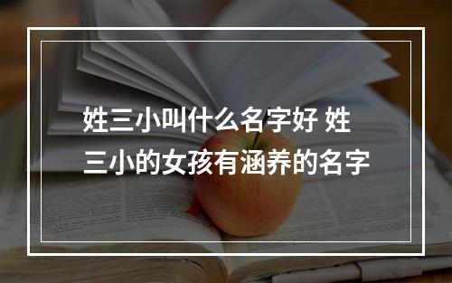姓三小叫什么名字好 姓三小的女孩有涵养的名字