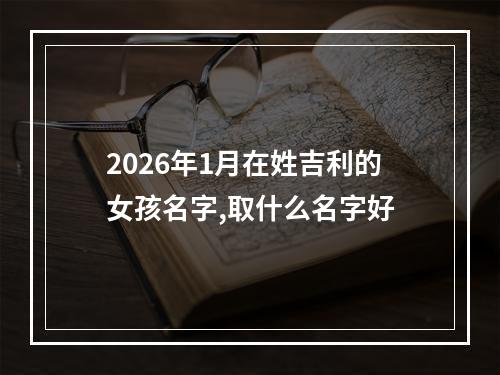 2026年1月在姓吉利的女孩名字,取什么名字好