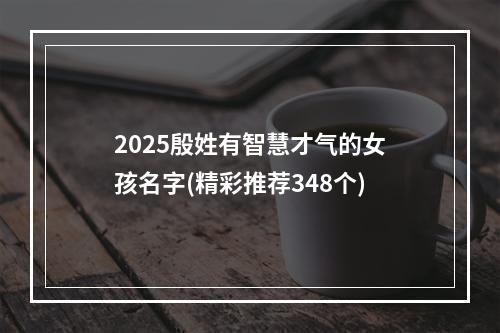 2025殷姓有智慧才气的女孩名字(精彩推荐348个)