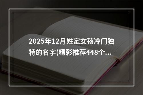 2025年12月姓定女孩冷门独特的名字(精彩推荐448个)