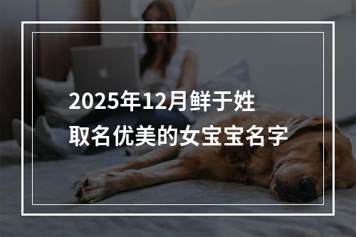 2025年12月鲜于姓取名优美的女宝宝名字