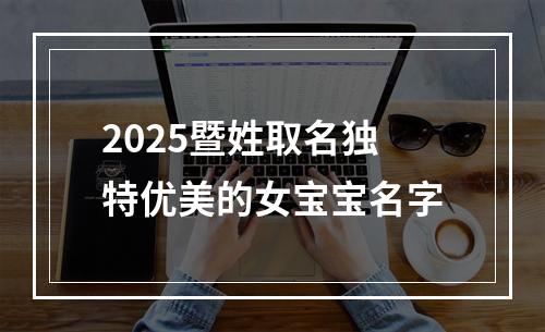 2025暨姓取名独特优美的女宝宝名字