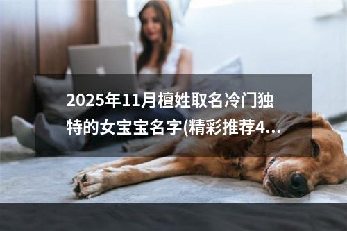 2025年11月檀姓取名冷门独特的女宝宝名字(精彩推荐433个)