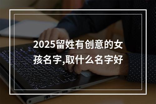 2025留姓有创意的女孩名字,取什么名字好