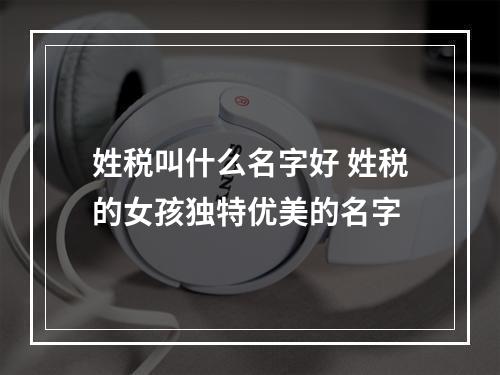 姓税叫什么名字好 姓税的女孩独特优美的名字