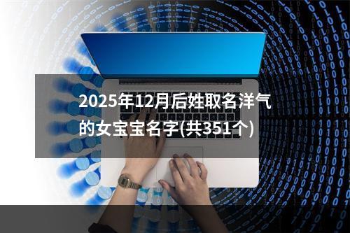 2025年12月后姓取名洋气的女宝宝名字(共351个)