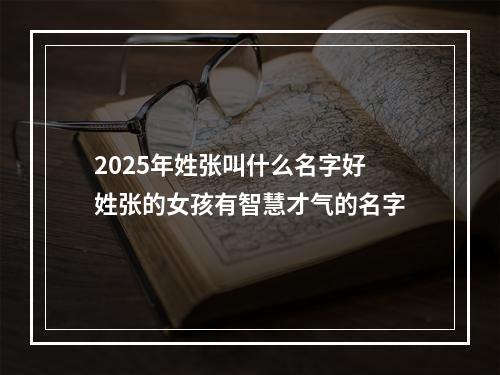 2025年姓张叫什么名字好 姓张的女孩有智慧才气的名字
