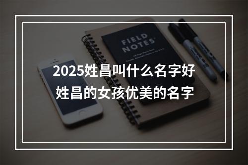 2025姓昌叫什么名字好 姓昌的女孩优美的名字