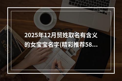 2025年12月贸姓取名有含义的女宝宝名字(精彩推荐585个)