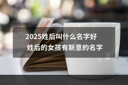 2025姓后叫什么名字好 姓后的女孩有新意的名字