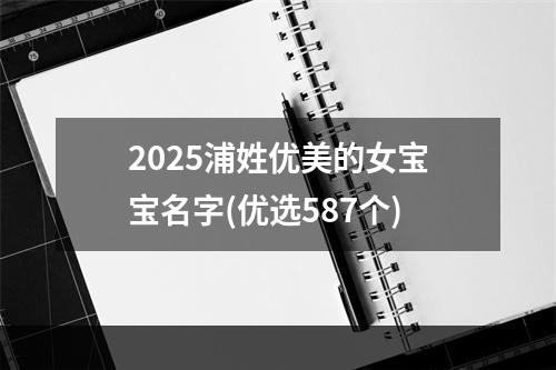 2025浦姓优美的女宝宝名字(优选587个)