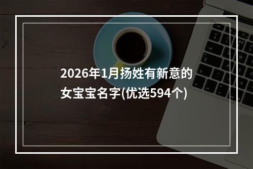 2026年1月扬姓有新意的女宝宝名字(优选594个)