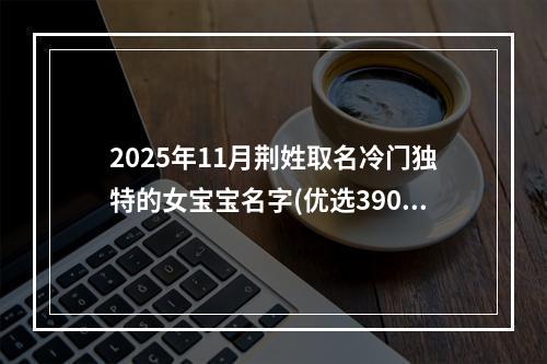 2025年11月荆姓取名冷门独特的女宝宝名字(优选390个)