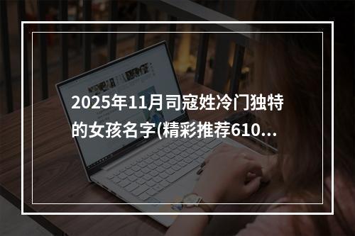 2025年11月司寇姓冷门独特的女孩名字(精彩推荐610个)