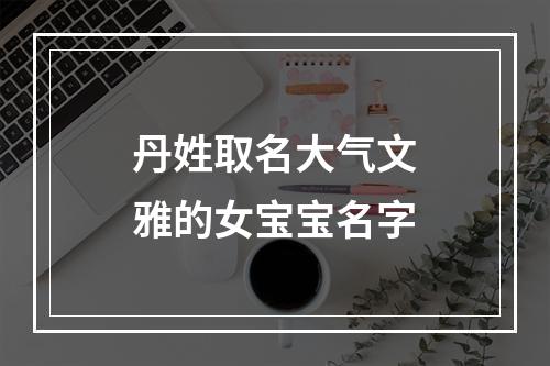 丹姓取名大气文雅的女宝宝名字