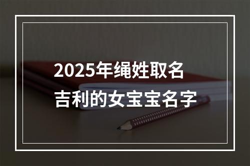 2025年绳姓取名吉利的女宝宝名字