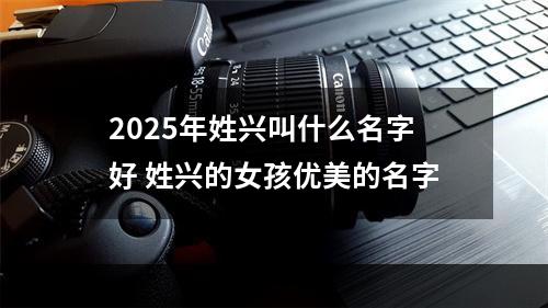 2025年姓兴叫什么名字好 姓兴的女孩优美的名字