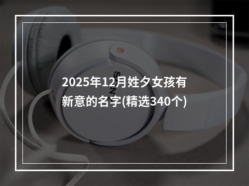 2025年12月姓夕女孩有新意的名字(精选340个)