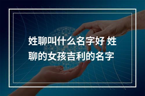 姓聊叫什么名字好 姓聊的女孩吉利的名字