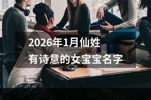 2026年1月仙姓有诗意的女宝宝名字