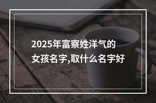 2025年富察姓洋气的女孩名字,取什么名字好