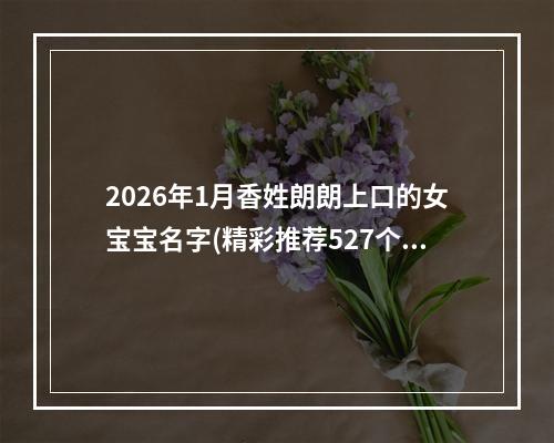 2026年1月香姓朗朗上口的女宝宝名字(精彩推荐527个)