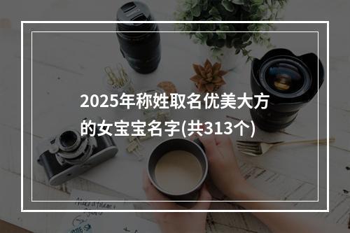 2025年称姓取名优美大方的女宝宝名字(共313个)