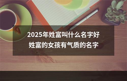 2025年姓富叫什么名字好 姓富的女孩有气质的名字
