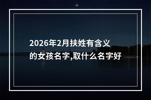 2026年2月扶姓有含义的女孩名字,取什么名字好