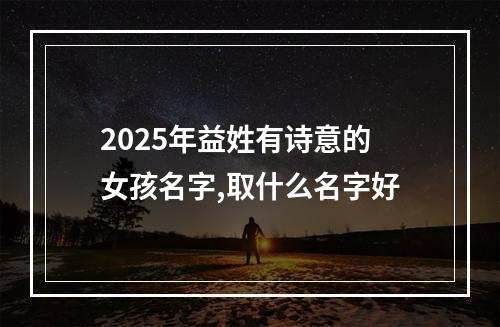 2025年益姓有诗意的女孩名字,取什么名字好