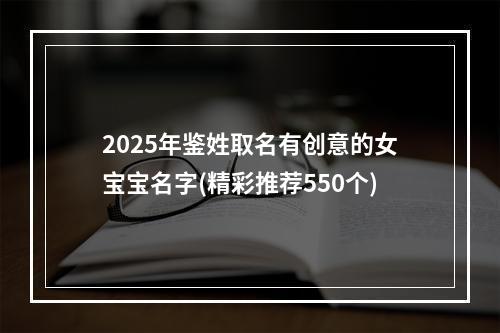 2025年鉴姓取名有创意的女宝宝名字(精彩推荐550个)