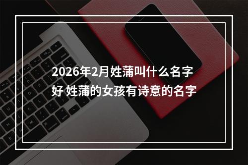 2026年2月姓蒲叫什么名字好 姓蒲的女孩有诗意的名字