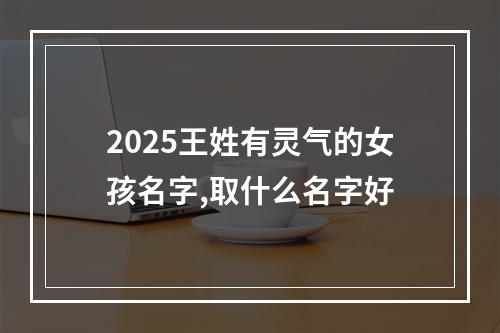 2025王姓有灵气的女孩名字,取什么名字好
