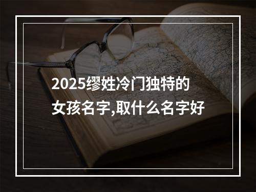 2025缪姓冷门独特的女孩名字,取什么名字好